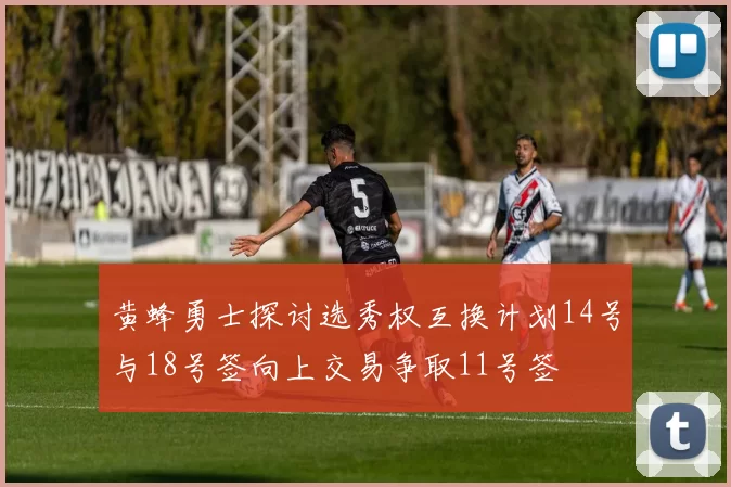 黄蜂勇士探讨选秀权互换计划14号与18号签向上交易争取11号签