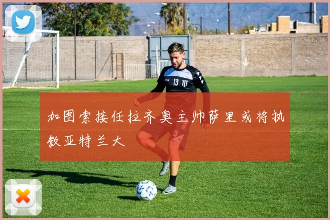 加图索接任拉齐奥主帅萨里或将执教亚特兰大
