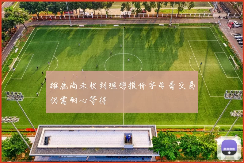 雄鹿尚未收到理想报价字母哥交易仍需耐心等待