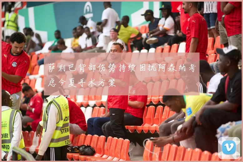 萨利巴背部伤势持续困扰阿森纳考虑今夏手术方案