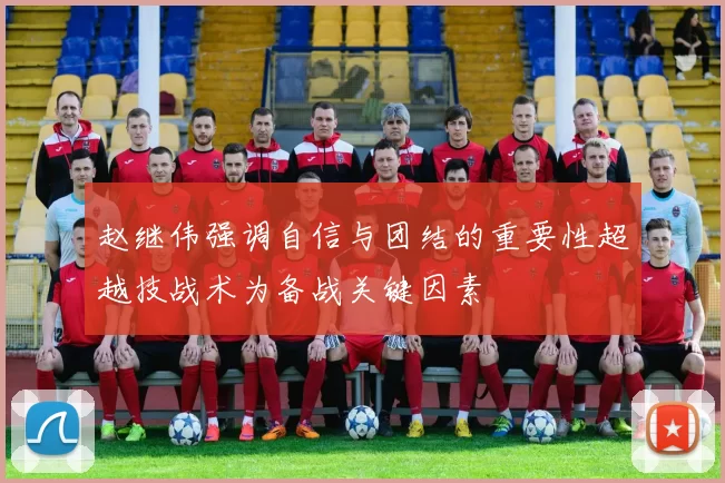 赵继伟强调自信与团结的重要性超越技战术为备战关键因素