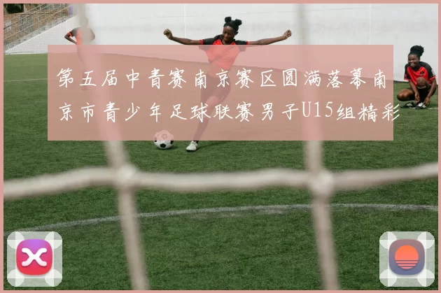 第五届中青赛南京赛区圆满落幕南京市青少年足球联赛男子U15组精彩回顾