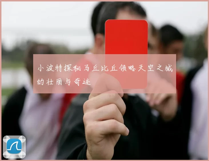 小波特探秘马丘比丘领略天空之城的壮丽与奇迹