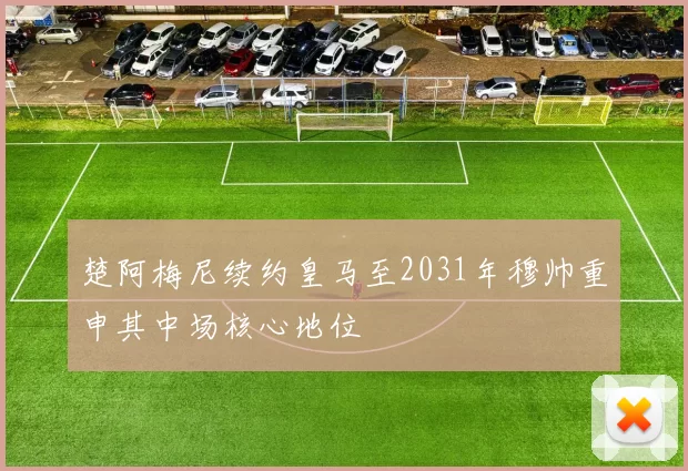 楚阿梅尼续约皇马至2031年穆帅重申其中场核心地位
