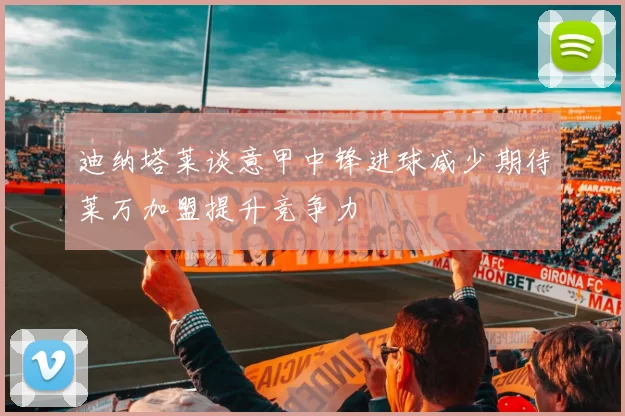 迪纳塔莱谈意甲中锋进球减少期待莱万加盟提升竞争力