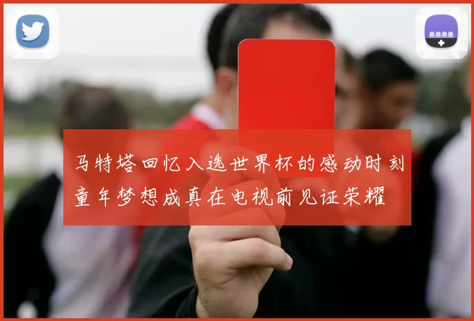 马特塔回忆入选世界杯的感动时刻童年梦想成真在电视前见证荣耀