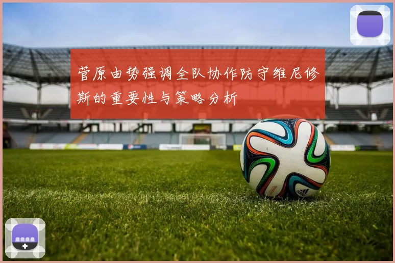 菅原由势强调全队协作防守维尼修斯的重要性与策略分析