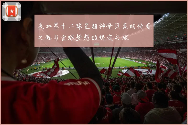 美加墨十二球星猎神登贝莱的传奇之路与金球梦想的蜕变之旅