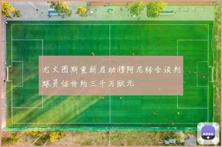 尤文图斯重新启动穆阿尼转会谈判球员估价约三千万欧元