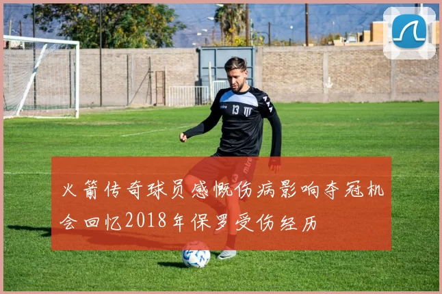火箭传奇球员感慨伤病影响夺冠机会回忆2018年保罗受伤经历