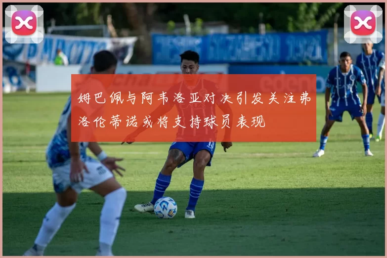 姆巴佩与阿韦洛亚对决引发关注弗洛伦蒂诺或将支持球员表现