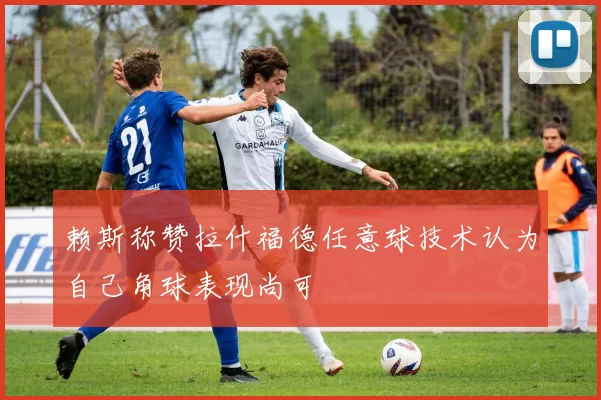 赖斯称赞拉什福德任意球技术认为自己角球表现尚可