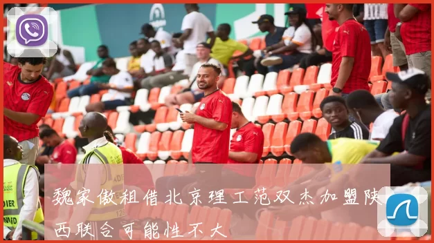 魏家傲租借北京理工范双杰加盟陕西联合可能性不大
