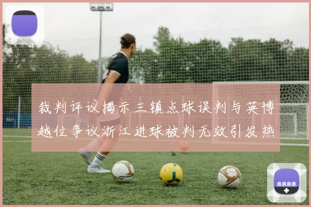 裁判评议揭示三镇点球误判与英博越位争议浙江进球被判无效引发热议