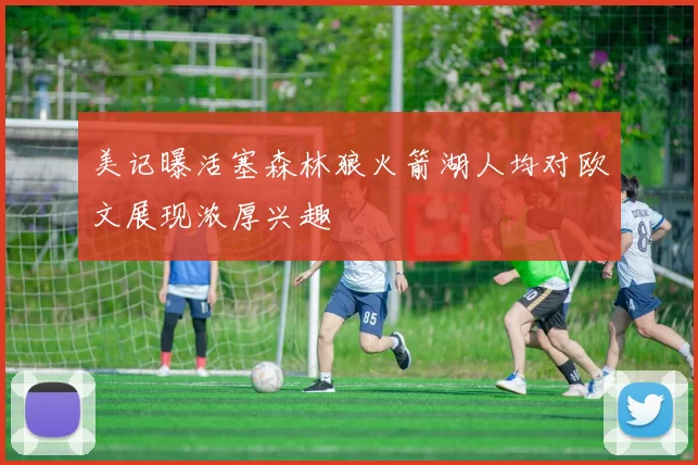 美记曝活塞森林狼火箭湖人均对欧文展现浓厚兴趣