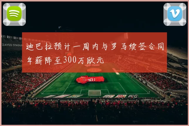 迪巴拉预计一周内与罗马续签合同年薪降至300万欧元