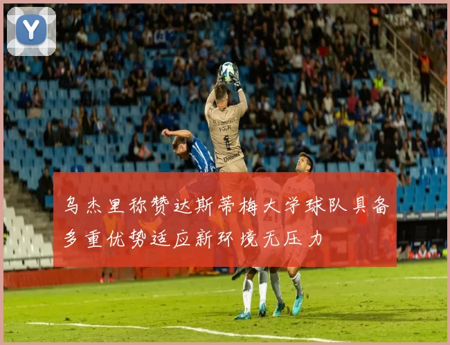 乌杰里称赞达斯蒂梅大学球队具备多重优势适应新环境无压力
