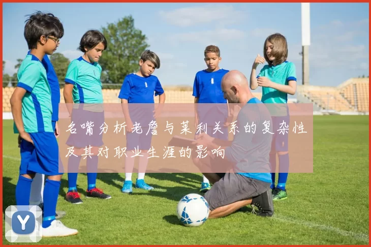 名嘴分析老詹与莱利关系的复杂性及其对职业生涯的影响