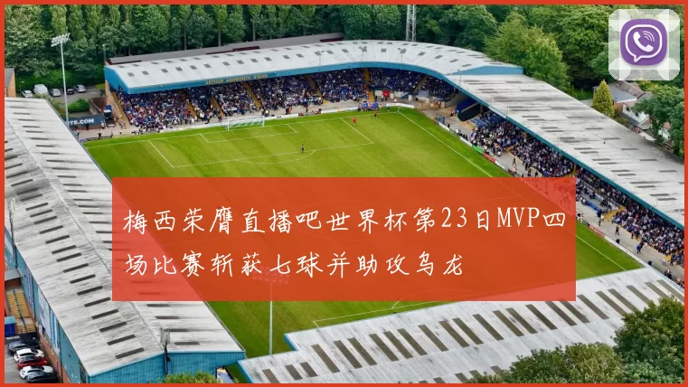 梅西荣膺直播吧世界杯第23日MVP四场比赛斩获七球并助攻乌龙