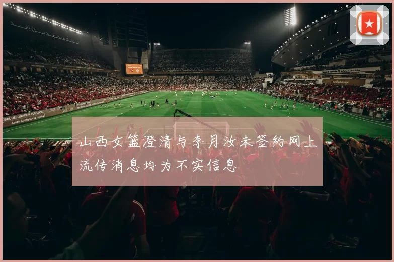山西女篮澄清与李月汝未签约网上流传消息均为不实信息