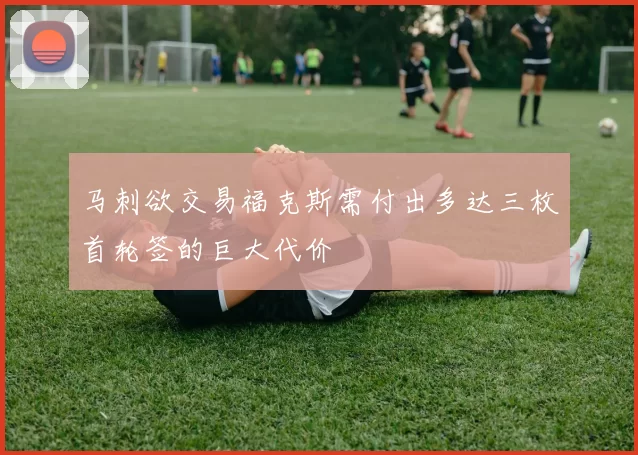 马刺欲交易福克斯需付出多达三枚首轮签的巨大代价