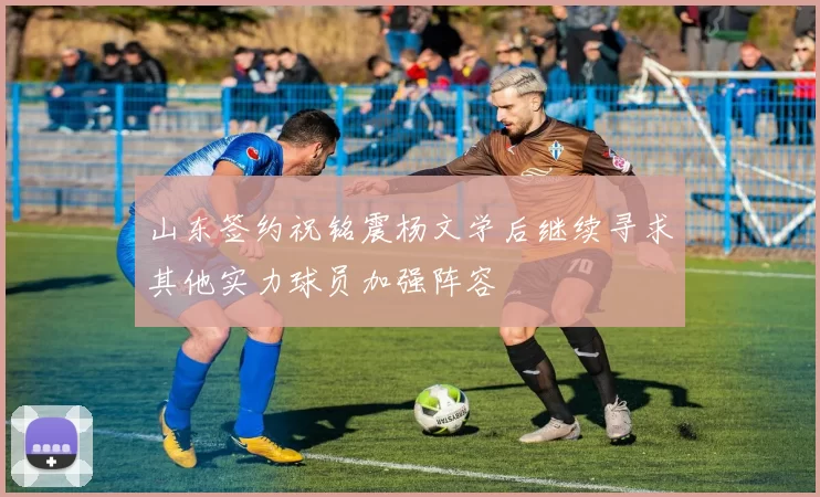 山东签约祝铭震杨文学后继续寻求其他实力球员加强阵容