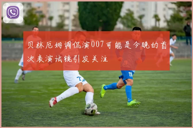 贝林厄姆调侃演007可能是今晚的首次表演试镜引发关注