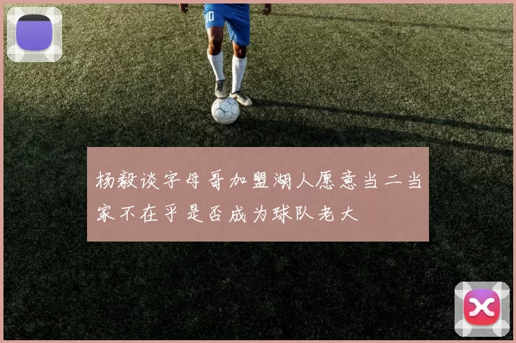杨毅谈字母哥加盟湖人愿意当二当家不在乎是否成为球队老大