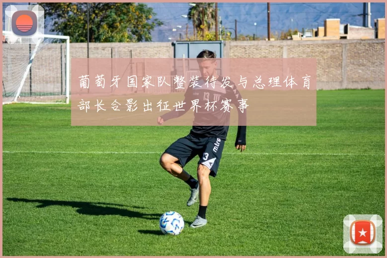 葡萄牙国家队整装待发与总理体育部长合影出征世界杯赛事
